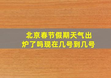 北京春节假期天气出炉了吗现在几号到几号