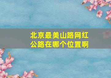 北京最美山路网红公路在哪个位置啊