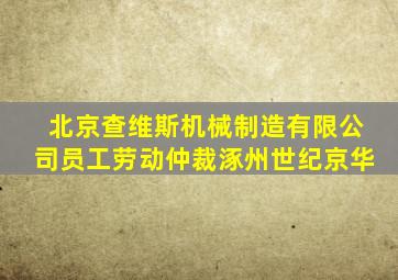 北京查维斯机械制造有限公司员工劳动仲裁涿州世纪京华