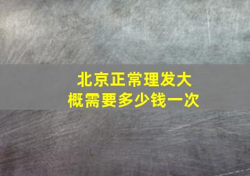 北京正常理发大概需要多少钱一次