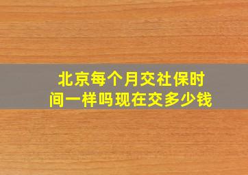 北京每个月交社保时间一样吗现在交多少钱