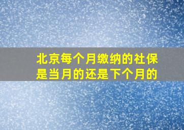 北京每个月缴纳的社保是当月的还是下个月的