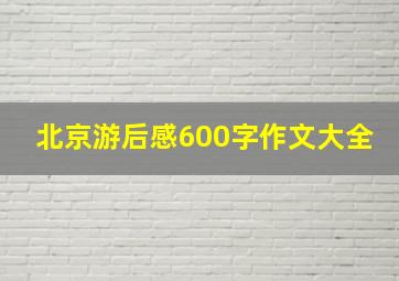 北京游后感600字作文大全