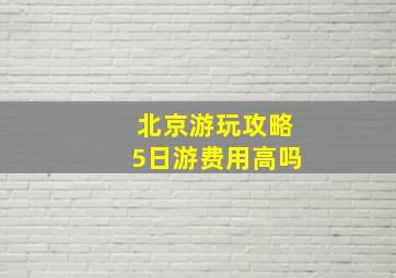 北京游玩攻略5日游费用高吗