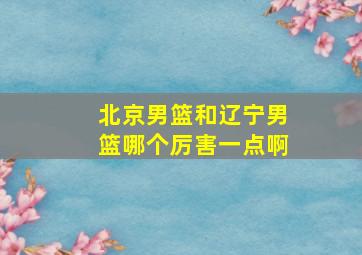 北京男篮和辽宁男篮哪个厉害一点啊