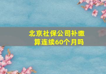 北京社保公司补缴算连续60个月吗