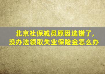 北京社保减员原因选错了,没办法领取失业保险金怎么办