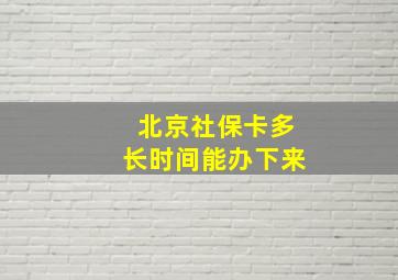 北京社保卡多长时间能办下来