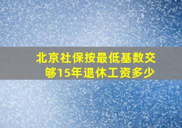 北京社保按最低基数交够15年退休工资多少