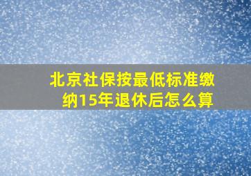 北京社保按最低标准缴纳15年退休后怎么算