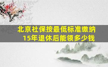 北京社保按最低标准缴纳15年退休后能领多少钱