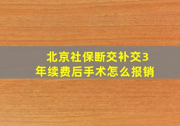 北京社保断交补交3年续费后手术怎么报销