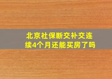 北京社保断交补交连续4个月还能买房了吗