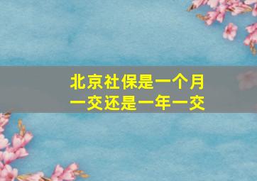 北京社保是一个月一交还是一年一交