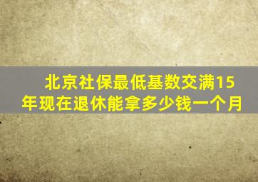 北京社保最低基数交满15年现在退休能拿多少钱一个月