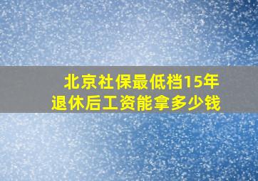 北京社保最低档15年退休后工资能拿多少钱