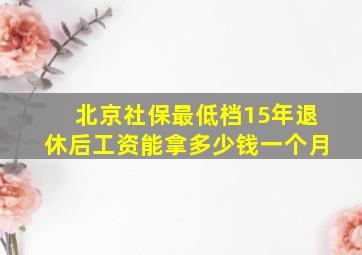 北京社保最低档15年退休后工资能拿多少钱一个月