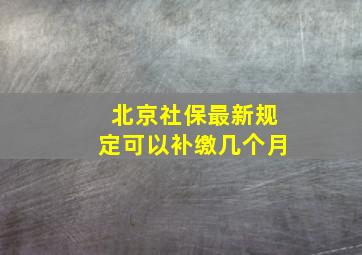 北京社保最新规定可以补缴几个月