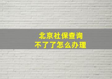 北京社保查询不了了怎么办理