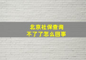 北京社保查询不了了怎么回事