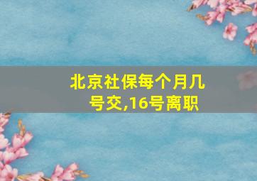 北京社保每个月几号交,16号离职