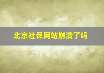 北京社保网站崩溃了吗