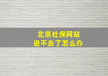 北京社保网站进不去了怎么办