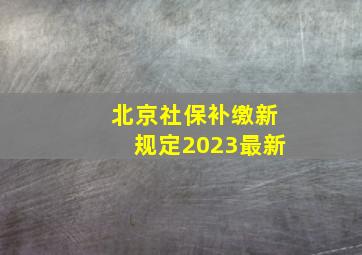 北京社保补缴新规定2023最新