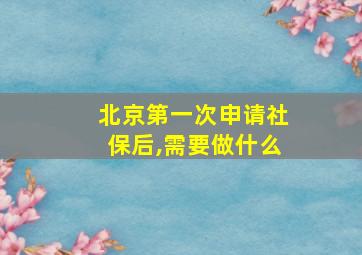 北京第一次申请社保后,需要做什么