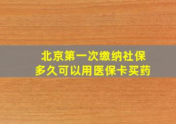 北京第一次缴纳社保多久可以用医保卡买药