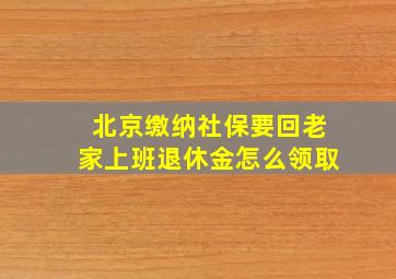 北京缴纳社保要回老家上班退休金怎么领取