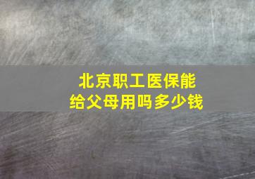 北京职工医保能给父母用吗多少钱