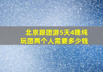 北京跟团游5天4晚纯玩团两个人需要多少钱