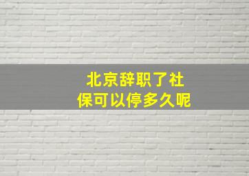 北京辞职了社保可以停多久呢