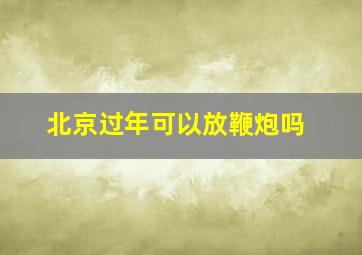 北京过年可以放鞭炮吗