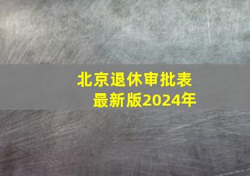 北京退休审批表最新版2024年