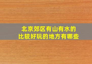 北京郊区有山有水的比较好玩的地方有哪些