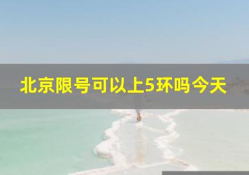 北京限号可以上5环吗今天