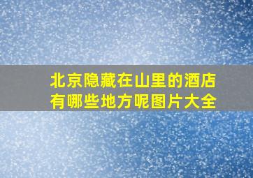 北京隐藏在山里的酒店有哪些地方呢图片大全