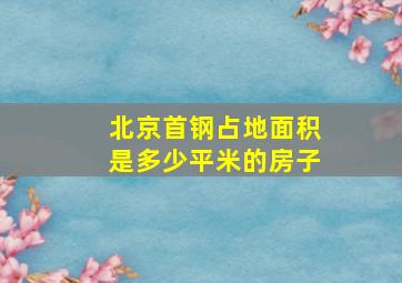 北京首钢占地面积是多少平米的房子