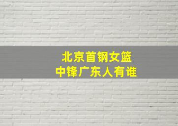 北京首钢女篮中锋广东人有谁