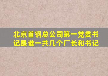 北京首钢总公司第一党委书记是谁一共几个厂长和书记