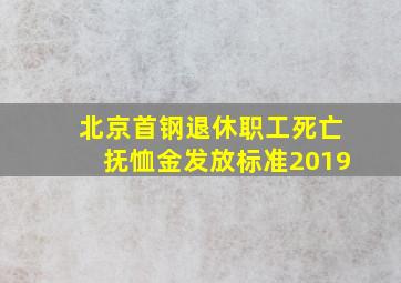 北京首钢退休职工死亡抚恤金发放标准2019