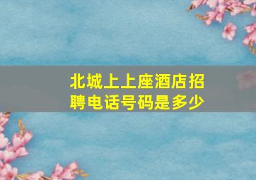 北城上上座酒店招聘电话号码是多少