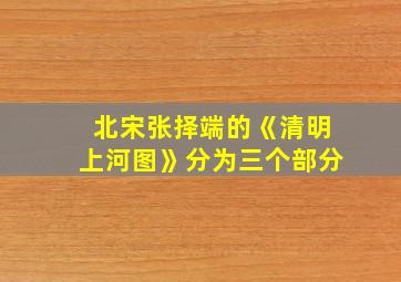 北宋张择端的《清明上河图》分为三个部分