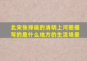 北宋张择端的清明上河图描写的是什么地方的生活场景