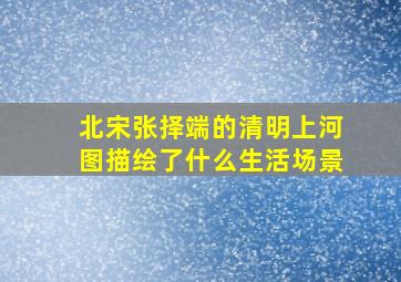 北宋张择端的清明上河图描绘了什么生活场景