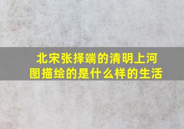 北宋张择端的清明上河图描绘的是什么样的生活