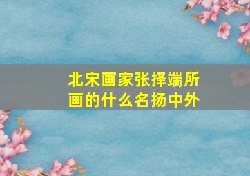 北宋画家张择端所画的什么名扬中外