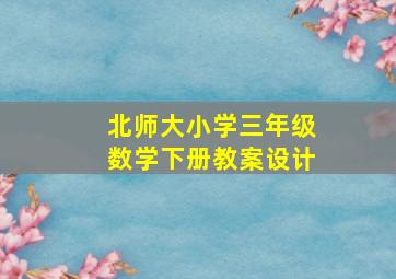 北师大小学三年级数学下册教案设计